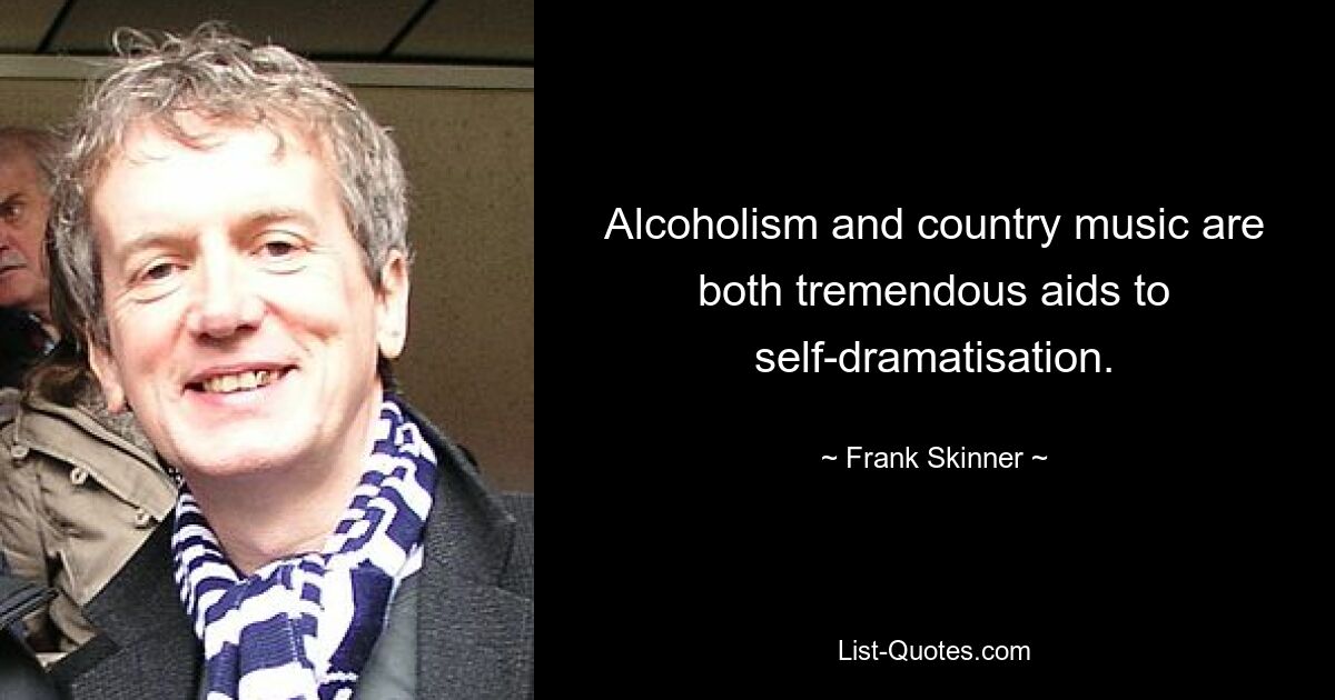 Alcoholism and country music are both tremendous aids to self-dramatisation. — © Frank Skinner