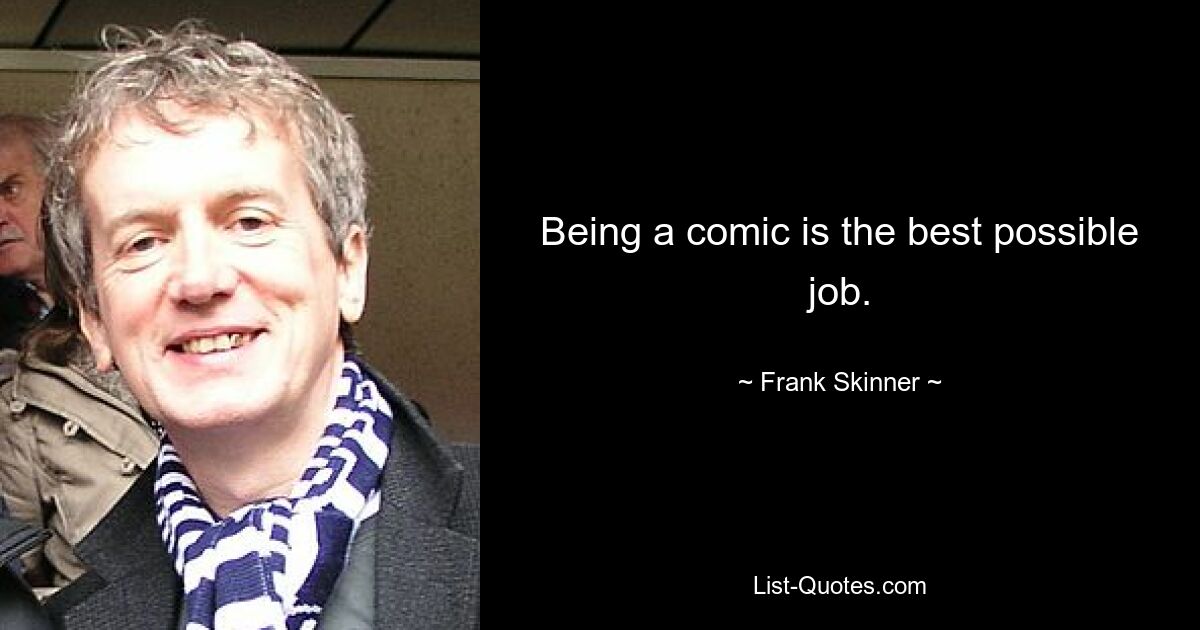 Being a comic is the best possible job. — © Frank Skinner