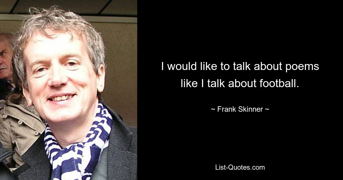 I would like to talk about poems like I talk about football. — © Frank Skinner