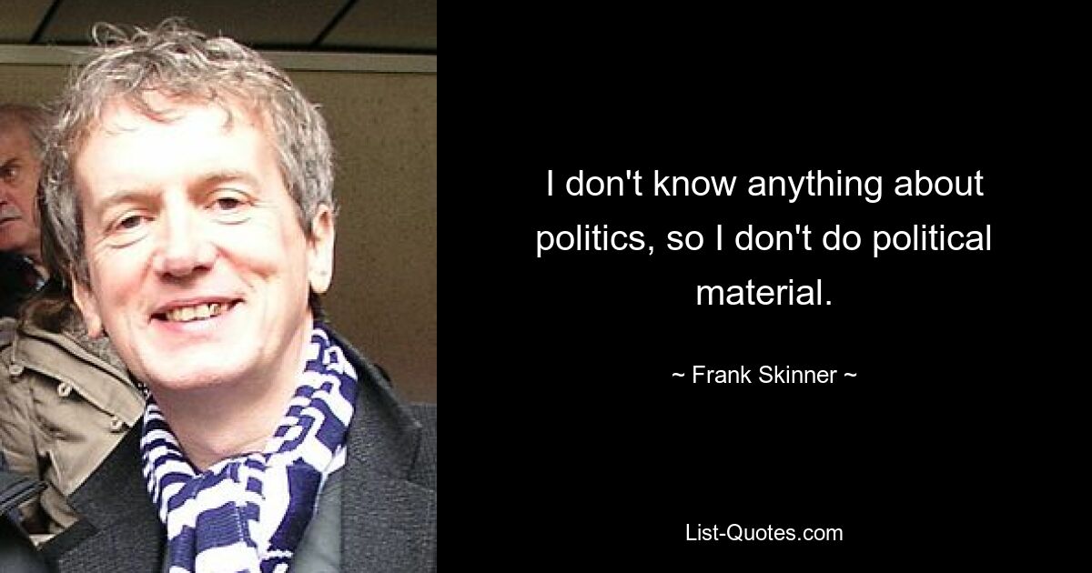 I don't know anything about politics, so I don't do political material. — © Frank Skinner