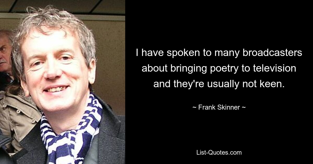 I have spoken to many broadcasters about bringing poetry to television and they're usually not keen. — © Frank Skinner