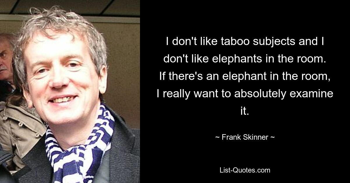 I don't like taboo subjects and I don't like elephants in the room. If there's an elephant in the room, I really want to absolutely examine it. — © Frank Skinner