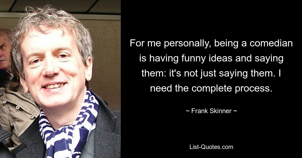 For me personally, being a comedian is having funny ideas and saying them: it's not just saying them. I need the complete process. — © Frank Skinner