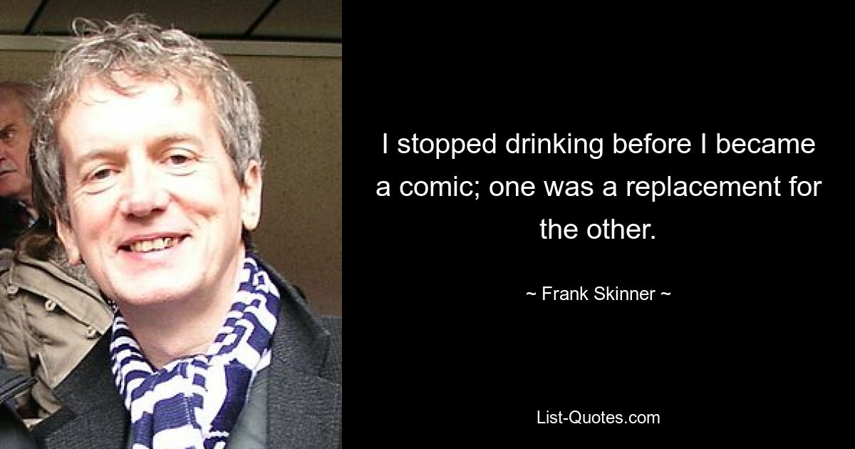 I stopped drinking before I became a comic; one was a replacement for the other. — © Frank Skinner