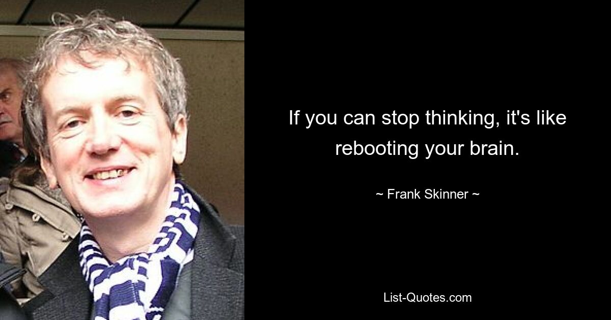 If you can stop thinking, it's like rebooting your brain. — © Frank Skinner