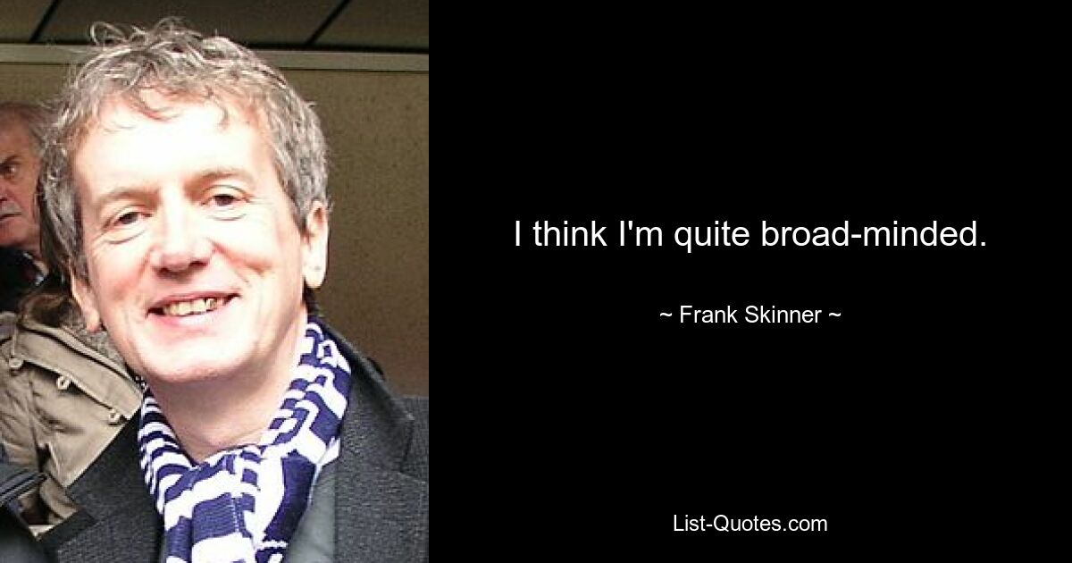 I think I'm quite broad-minded. — © Frank Skinner