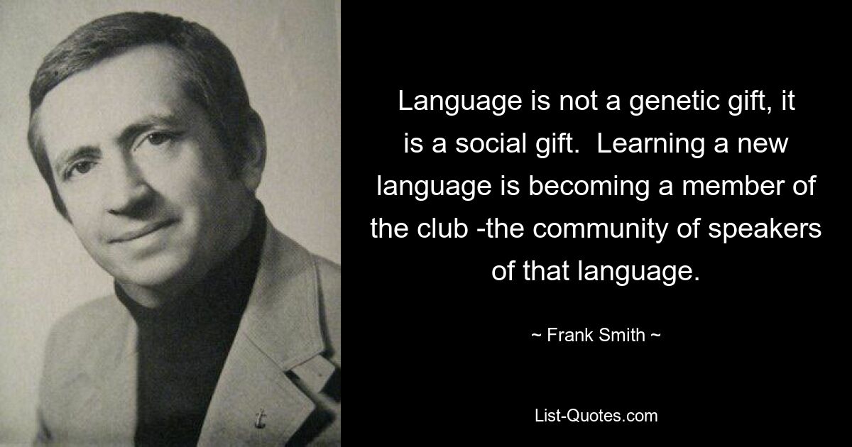 Language is not a genetic gift, it is a social gift.  Learning a new language is becoming a member of the club -the community of speakers of that language. — © Frank Smith