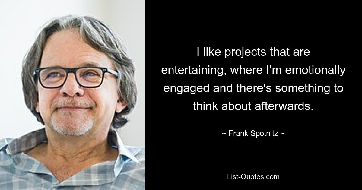 I like projects that are entertaining, where I'm emotionally engaged and there's something to think about afterwards. — © Frank Spotnitz