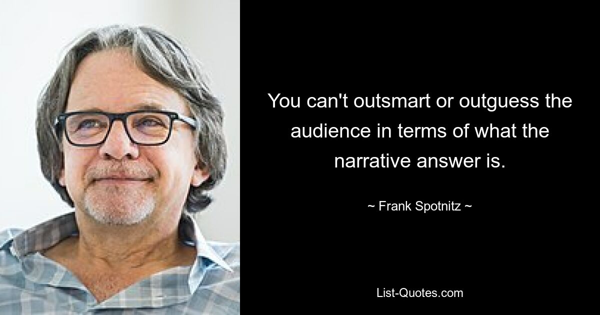 You can't outsmart or outguess the audience in terms of what the narrative answer is. — © Frank Spotnitz