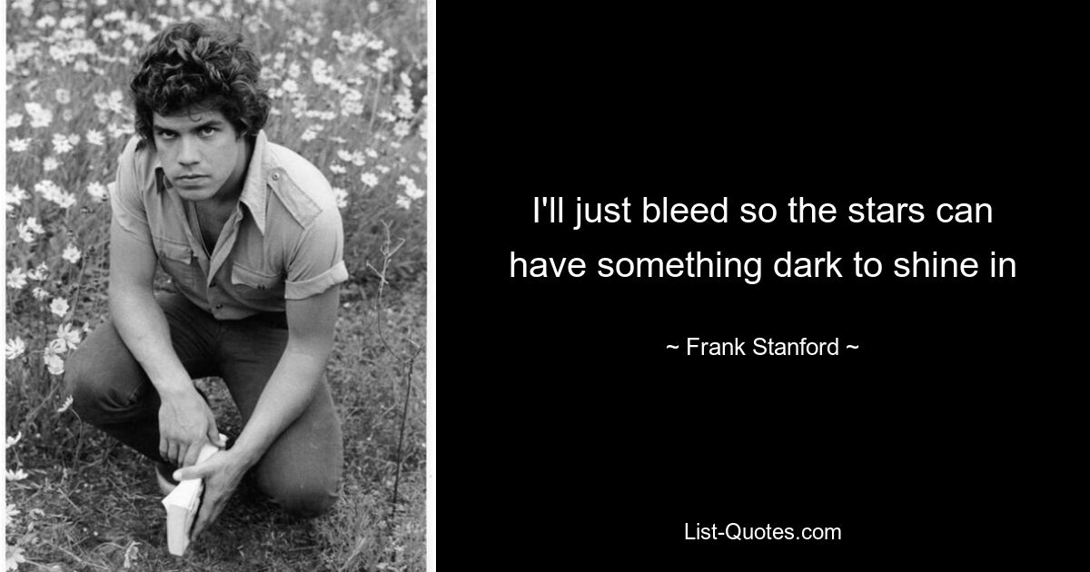 I'll just bleed so the stars can have something dark to shine in — © Frank Stanford