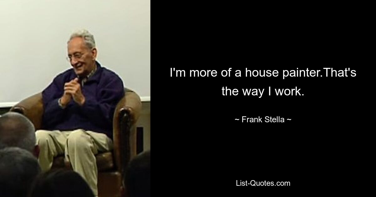 I'm more of a house painter.That's the way I work. — © Frank Stella