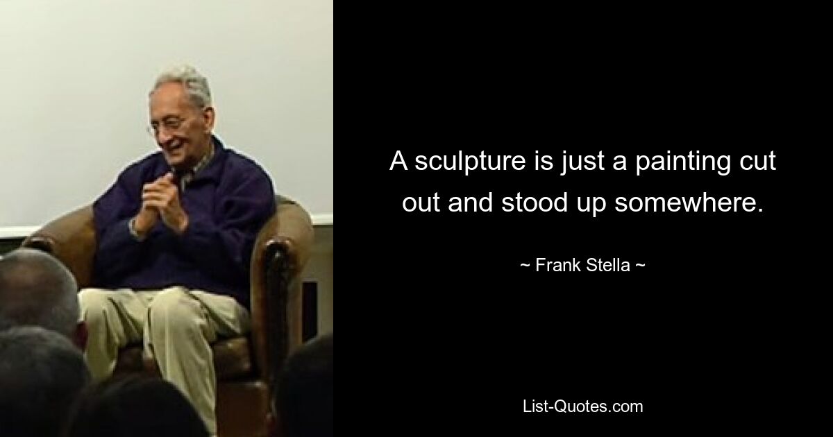 A sculpture is just a painting cut out and stood up somewhere. — © Frank Stella