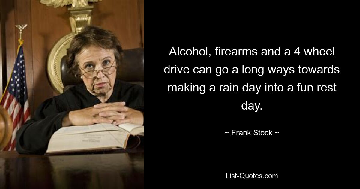 Alcohol, firearms and a 4 wheel drive can go a long ways towards making a rain day into a fun rest day. — © Frank Stock