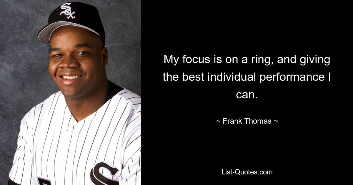 My focus is on a ring, and giving the best individual performance I can. — © Frank Thomas