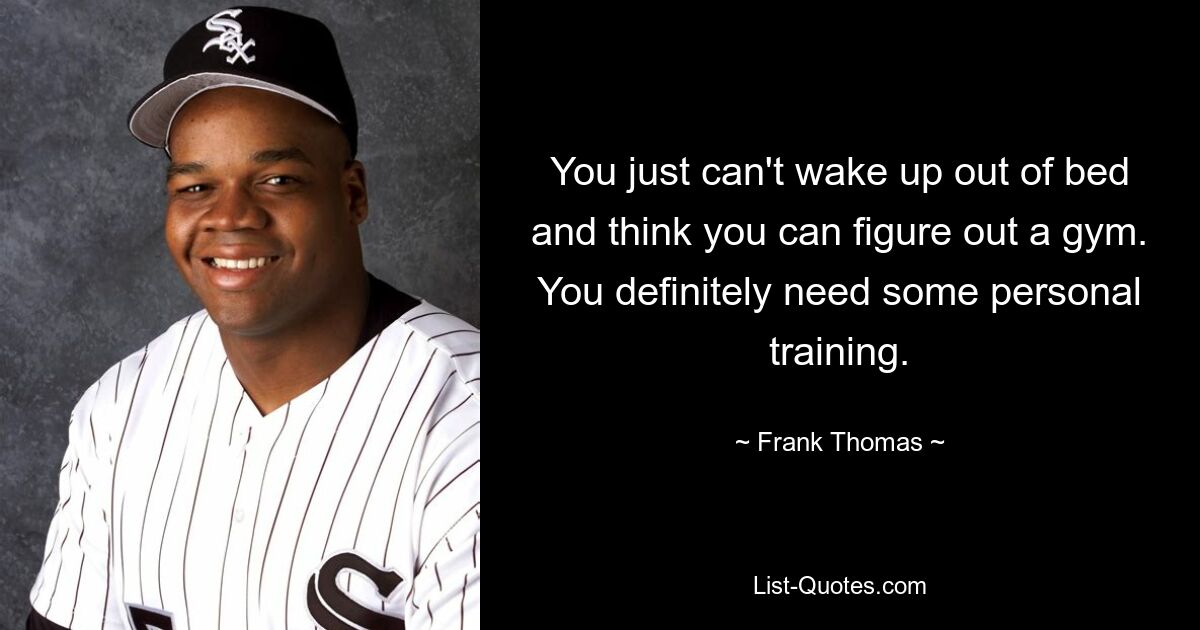 You just can't wake up out of bed and think you can figure out a gym. You definitely need some personal training. — © Frank Thomas