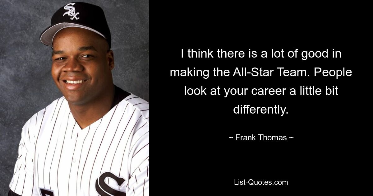 I think there is a lot of good in making the All-Star Team. People look at your career a little bit differently. — © Frank Thomas