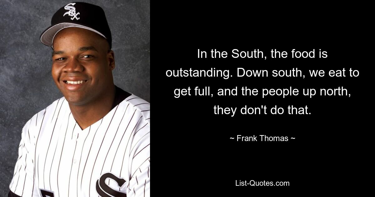 In the South, the food is outstanding. Down south, we eat to get full, and the people up north, they don't do that. — © Frank Thomas