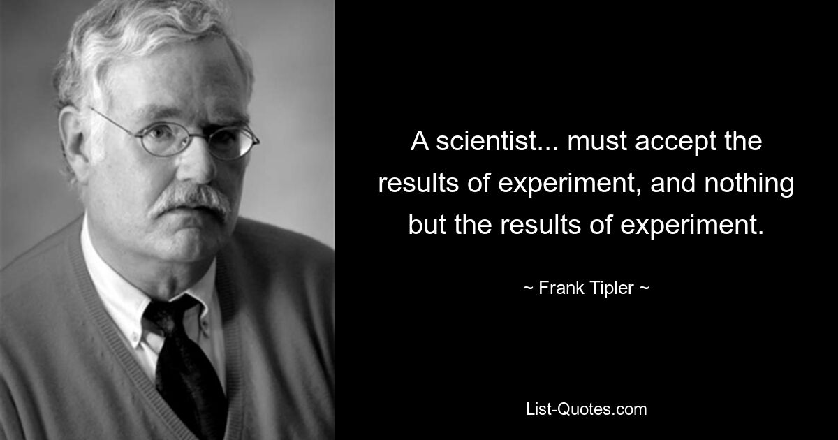 A scientist... must accept the results of experiment, and nothing but the results of experiment. — © Frank Tipler