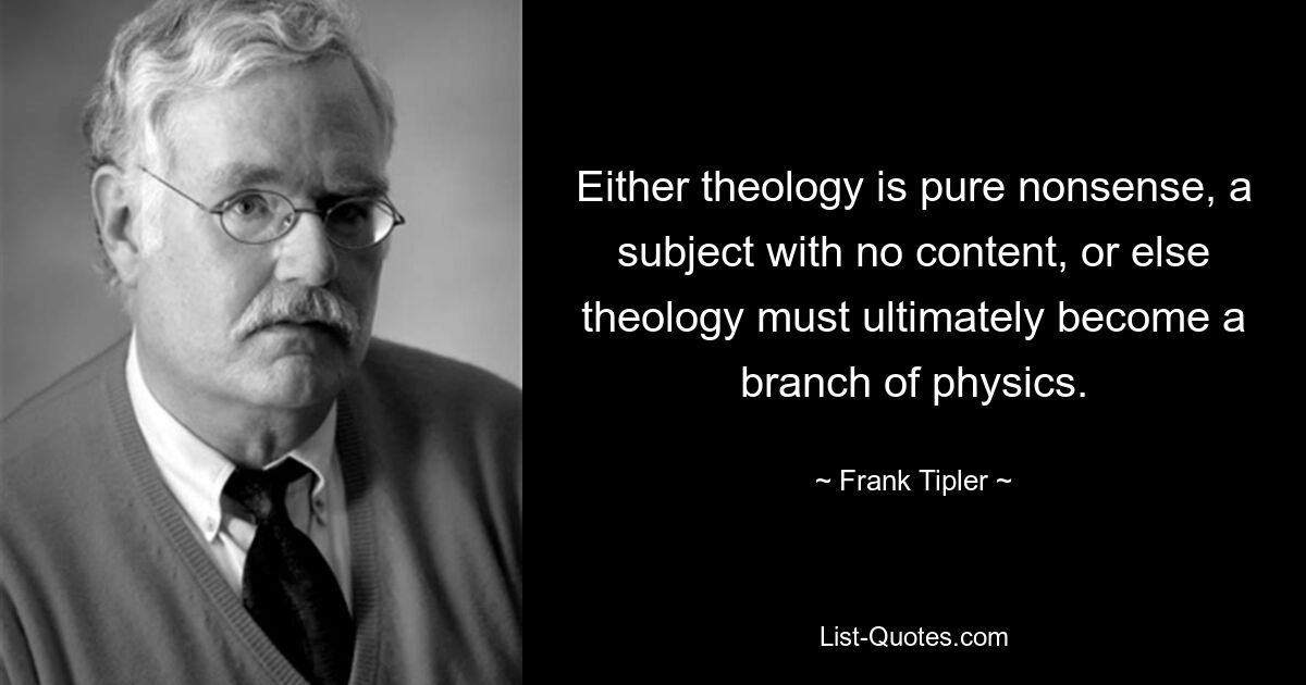 Either theology is pure nonsense, a subject with no content, or else theology must ultimately become a branch of physics. — © Frank Tipler