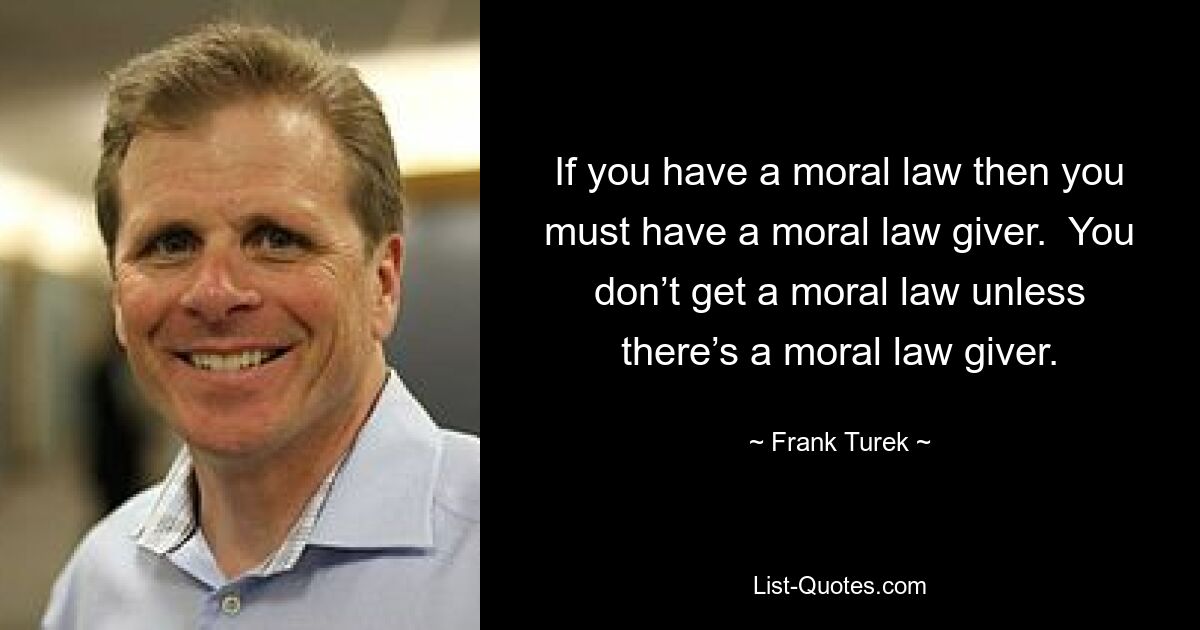 If you have a moral law then you must have a moral law giver.  You don’t get a moral law unless there’s a moral law giver. — © Frank Turek