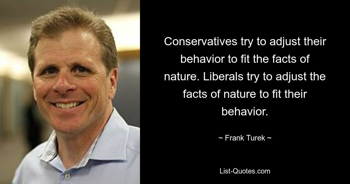 Conservatives try to adjust their behavior to fit the facts of nature. Liberals try to adjust the facts of nature to fit their behavior. — © Frank Turek