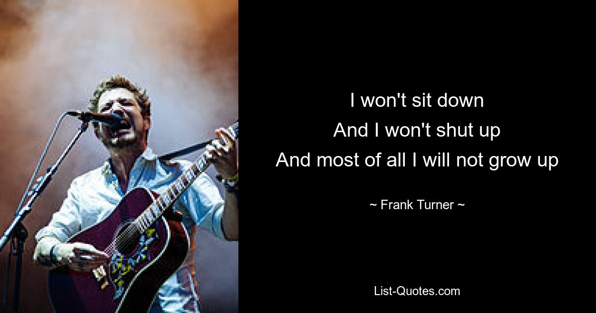 I won't sit down
And I won't shut up
And most of all I will not grow up — © Frank Turner