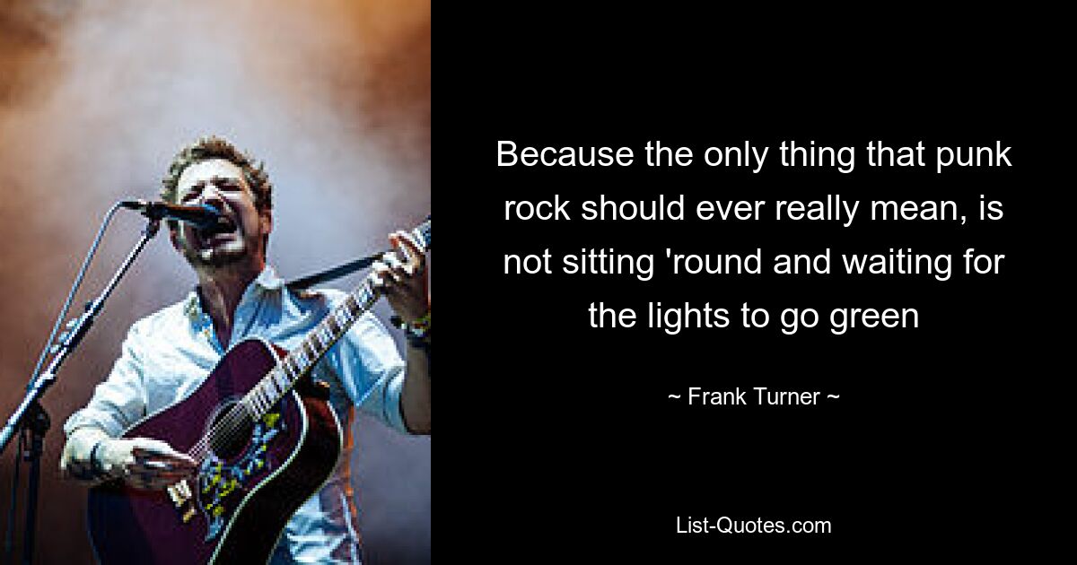 Because the only thing that punk rock should ever really mean, is not sitting 'round and waiting for the lights to go green — © Frank Turner