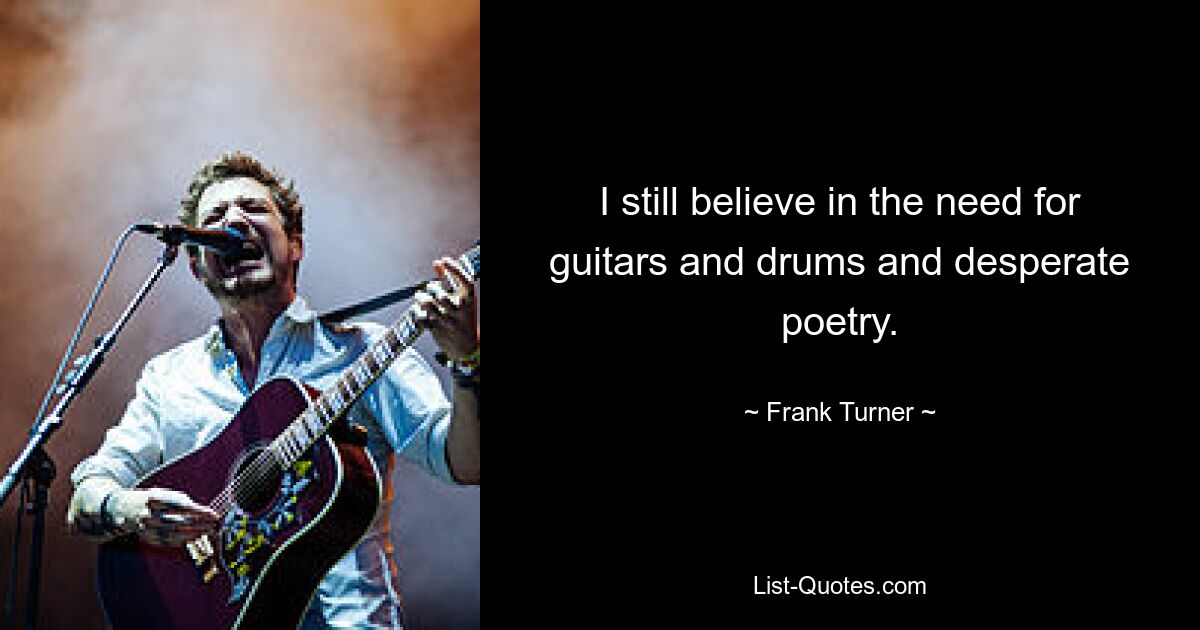 I still believe in the need for guitars and drums and desperate poetry. — © Frank Turner