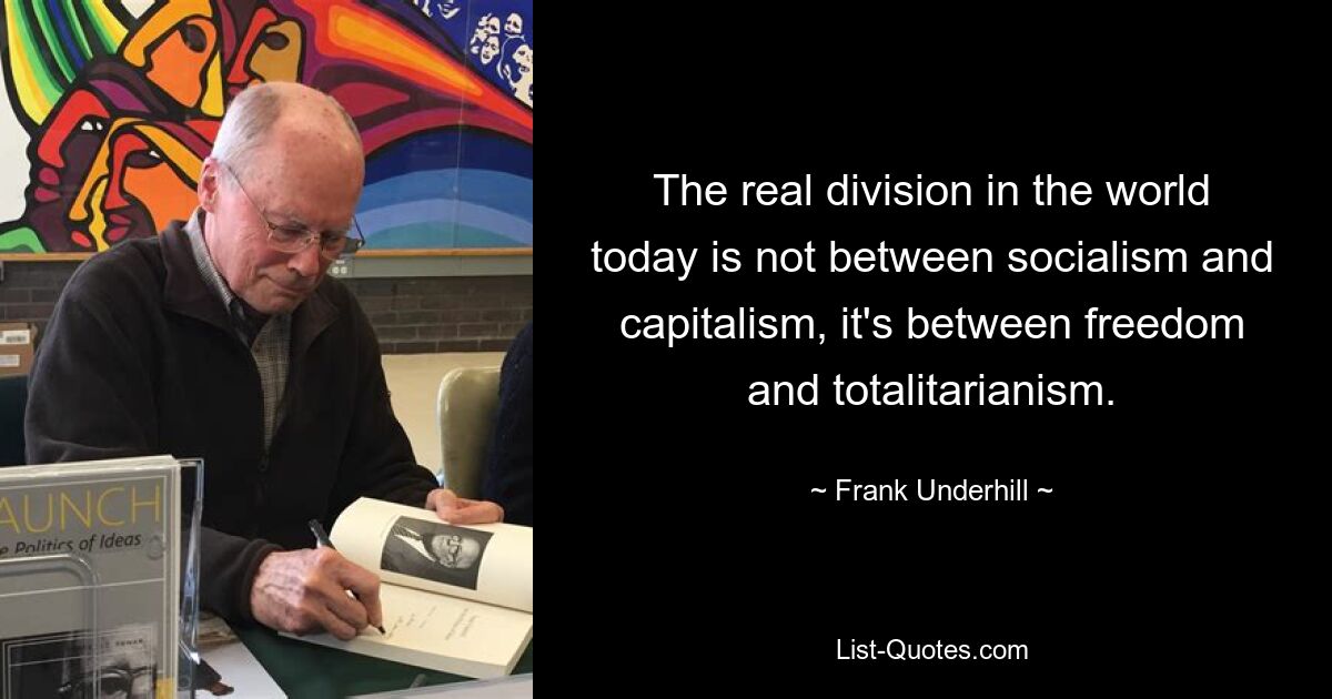 The real division in the world today is not between socialism and capitalism, it's between freedom and totalitarianism. — © Frank Underhill