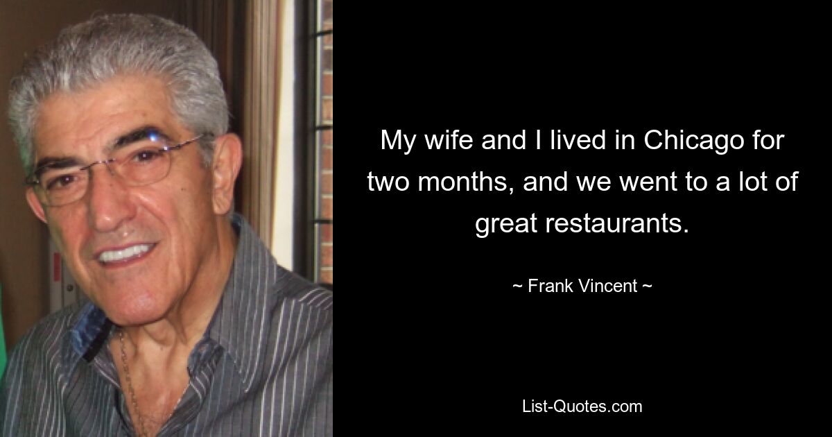 My wife and I lived in Chicago for two months, and we went to a lot of great restaurants. — © Frank Vincent