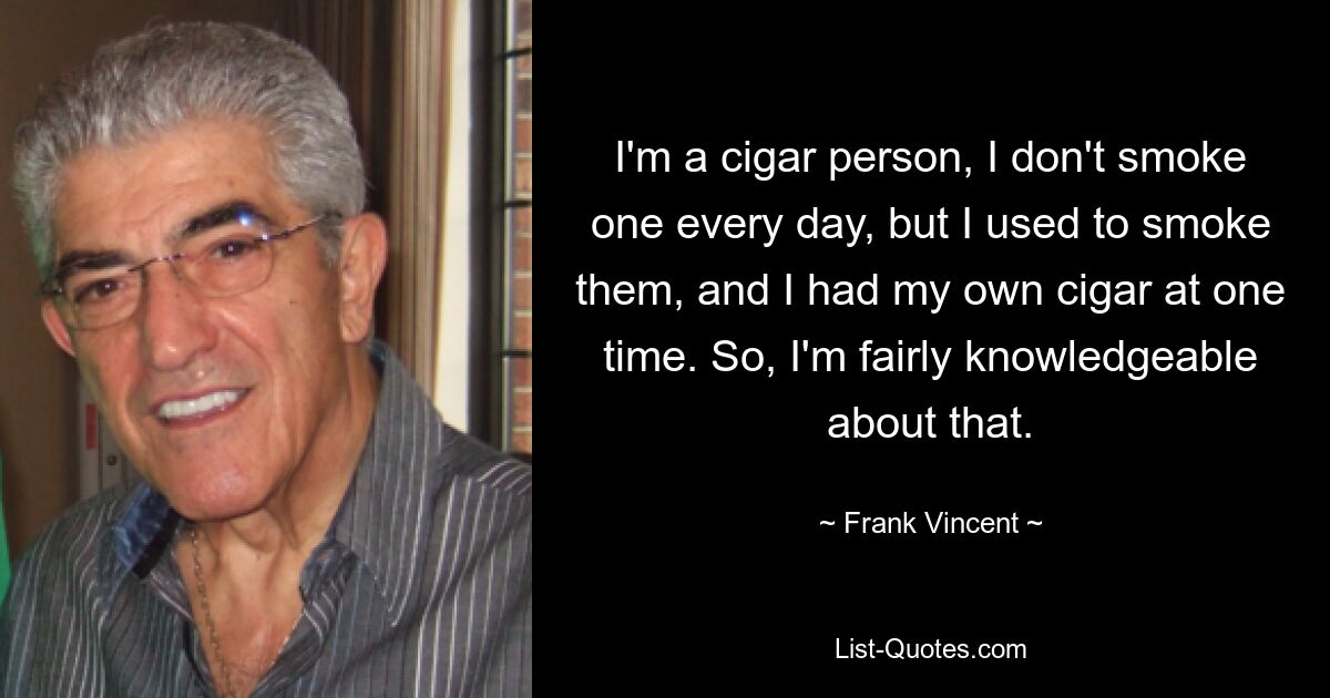 I'm a cigar person, I don't smoke one every day, but I used to smoke them, and I had my own cigar at one time. So, I'm fairly knowledgeable about that. — © Frank Vincent