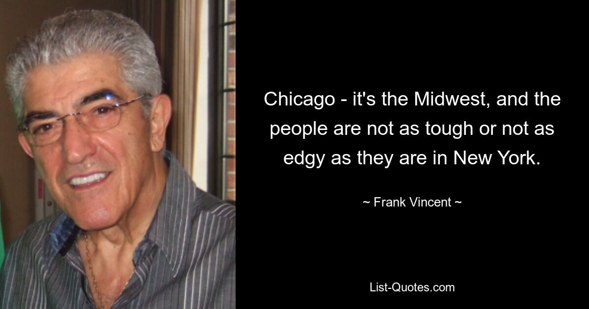 Chicago - it's the Midwest, and the people are not as tough or not as edgy as they are in New York. — © Frank Vincent