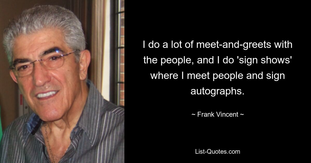 I do a lot of meet-and-greets with the people, and I do 'sign shows' where I meet people and sign autographs. — © Frank Vincent