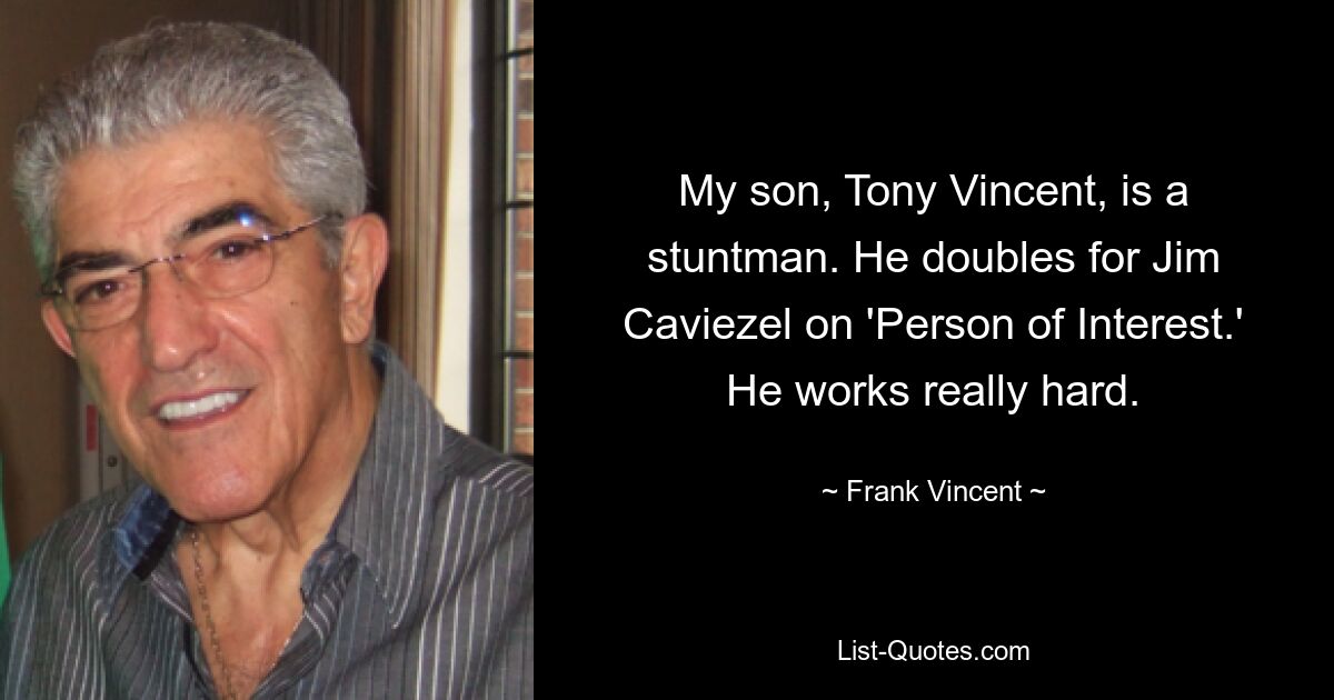 My son, Tony Vincent, is a stuntman. He doubles for Jim Caviezel on 'Person of Interest.' He works really hard. — © Frank Vincent