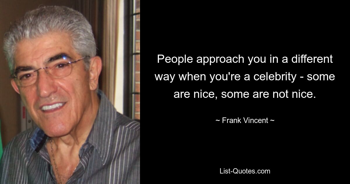 People approach you in a different way when you're a celebrity - some are nice, some are not nice. — © Frank Vincent