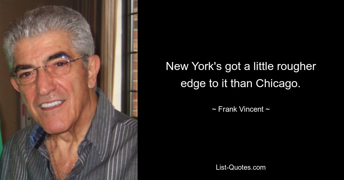 New York's got a little rougher edge to it than Chicago. — © Frank Vincent