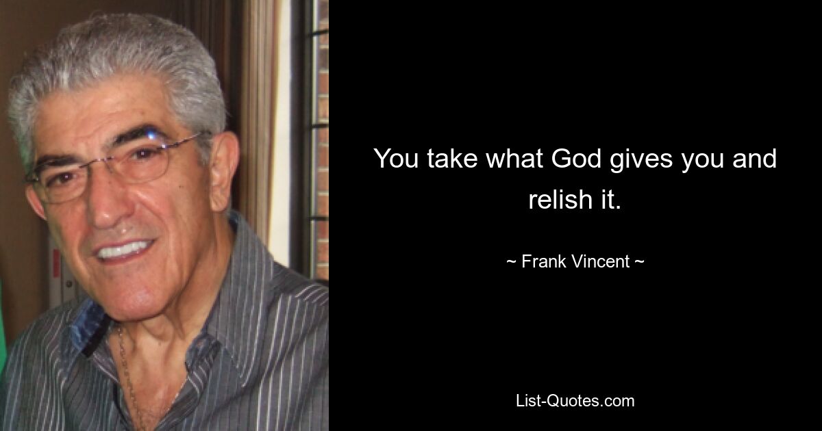 You take what God gives you and relish it. — © Frank Vincent