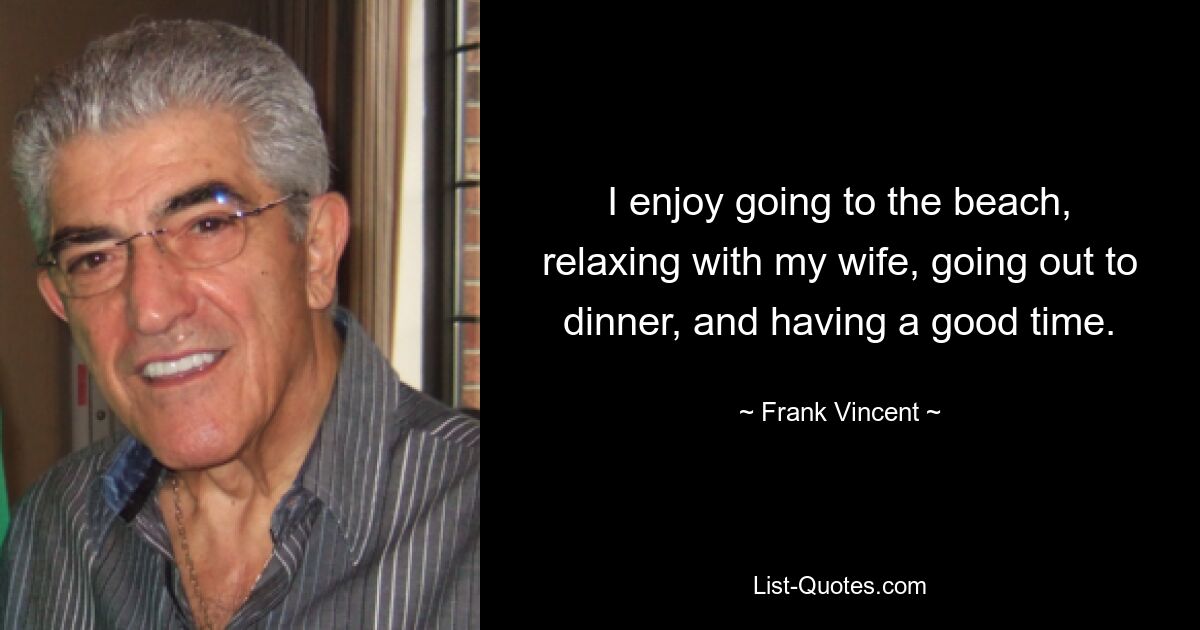 I enjoy going to the beach, relaxing with my wife, going out to dinner, and having a good time. — © Frank Vincent