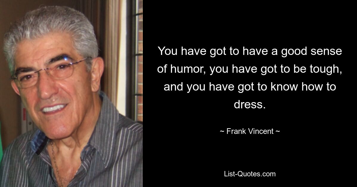 You have got to have a good sense of humor, you have got to be tough, and you have got to know how to dress. — © Frank Vincent