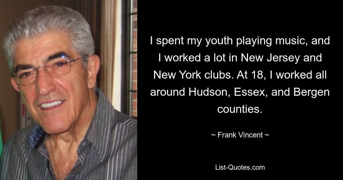 I spent my youth playing music, and I worked a lot in New Jersey and New York clubs. At 18, I worked all around Hudson, Essex, and Bergen counties. — © Frank Vincent