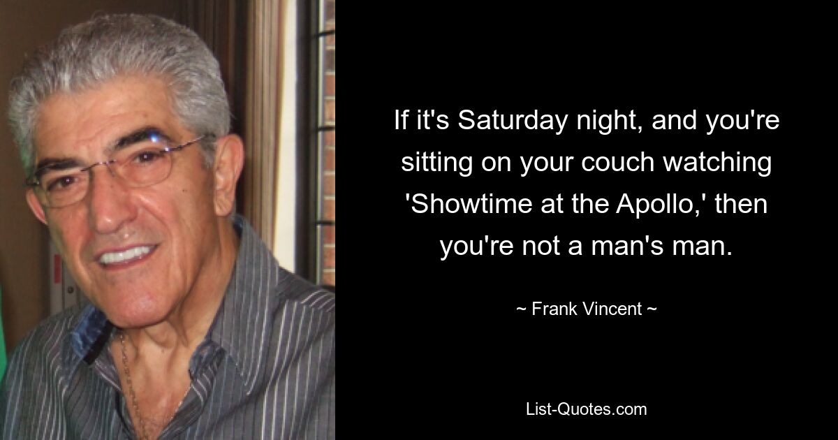 If it's Saturday night, and you're sitting on your couch watching 'Showtime at the Apollo,' then you're not a man's man. — © Frank Vincent