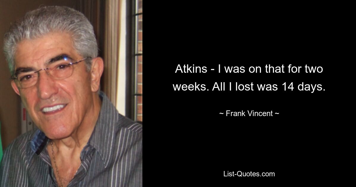 Atkins - I was on that for two weeks. All I lost was 14 days. — © Frank Vincent