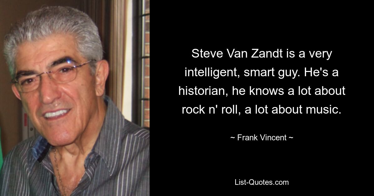 Steve Van Zandt is a very intelligent, smart guy. He's a historian, he knows a lot about rock n' roll, a lot about music. — © Frank Vincent