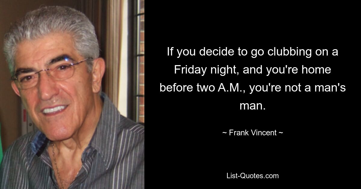 If you decide to go clubbing on a Friday night, and you're home before two A.M., you're not a man's man. — © Frank Vincent