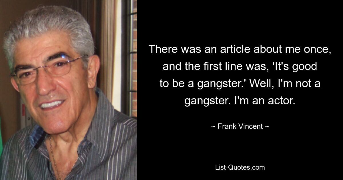 There was an article about me once, and the first line was, 'It's good to be a gangster.' Well, I'm not a gangster. I'm an actor. — © Frank Vincent