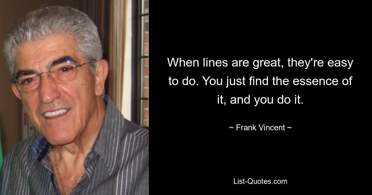 When lines are great, they're easy to do. You just find the essence of it, and you do it. — © Frank Vincent