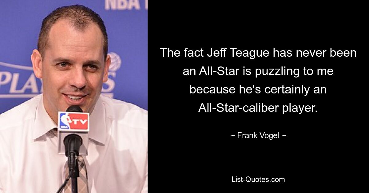 The fact Jeff Teague has never been an All-Star is puzzling to me because he's certainly an All-Star-caliber player. — © Frank Vogel