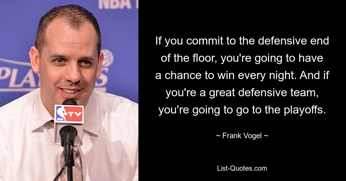 If you commit to the defensive end of the floor, you're going to have a chance to win every night. And if you're a great defensive team, you're going to go to the playoffs. — © Frank Vogel