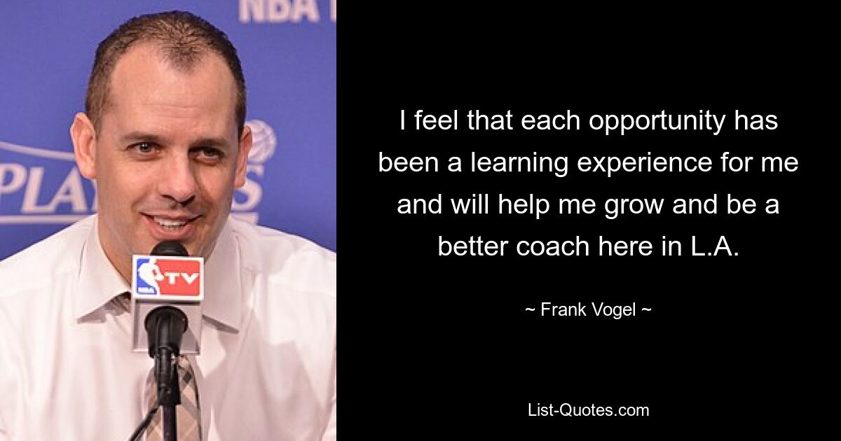 I feel that each opportunity has been a learning experience for me and will help me grow and be a better coach here in L.A. — © Frank Vogel