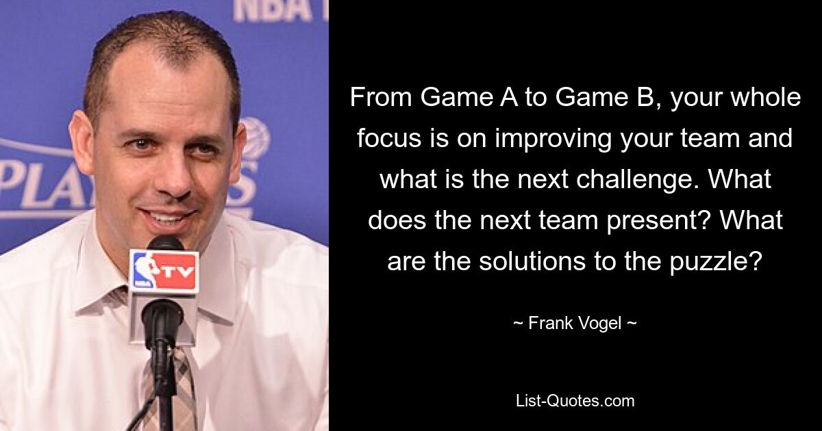 From Game A to Game B, your whole focus is on improving your team and what is the next challenge. What does the next team present? What are the solutions to the puzzle? — © Frank Vogel